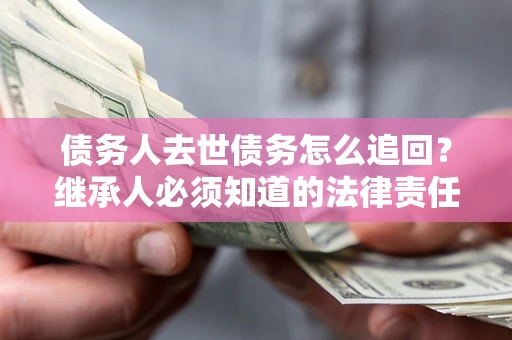 北京债务人去世债务怎么追回？继承人必须知道的法律责任！