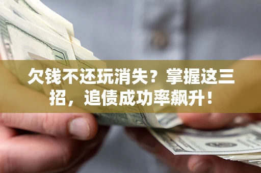 北京欠钱不还玩消失？掌握这三招，追债成功率飙升！