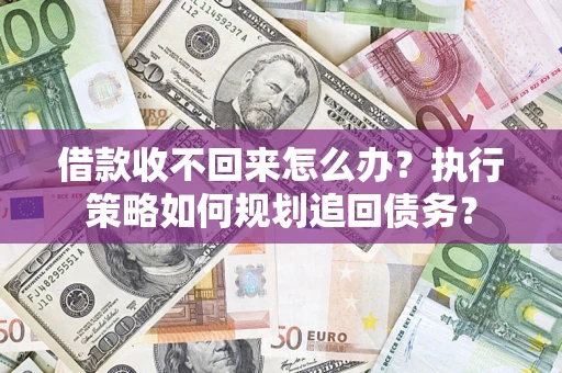 北京借款收不回来怎么办？执行策略如何规划追回债务？