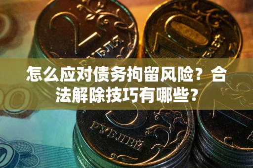 北京怎么应对债务拘留风险？合法解除技巧有哪些？